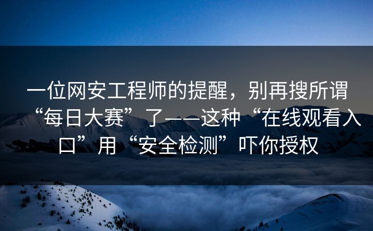一位网安工程师的提醒，别再搜所谓“每日大赛”了——这种“在线观看入口”用“安全检测”吓你授权