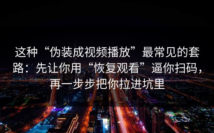 这种“伪装成视频播放”最常见的套路：先让你用“恢复观看”逼你扫码，再一步步把你拉进坑里