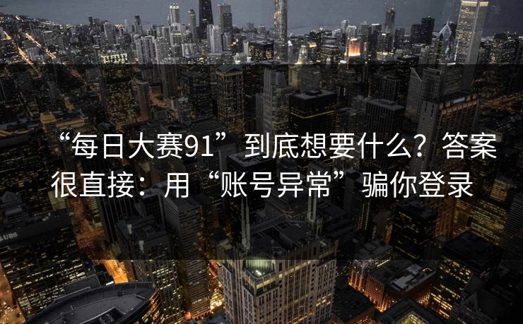 “每日大赛91”到底想要什么?答案很直接:用“账号异常”骗你登录