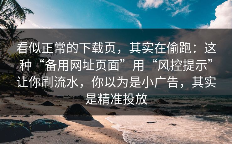 看似正常的下载页，其实在偷跑：这种“备用网址页面”用“风控提示”让你刷流水，你以为是小广告，其实是精准投放