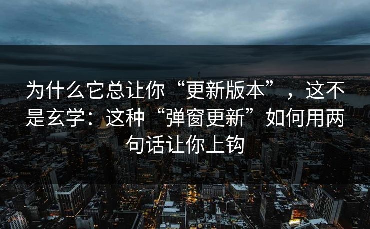 为什么它总让你“更新版本”，这不是玄学：这种“弹窗更新”如何用两句话让你上钩