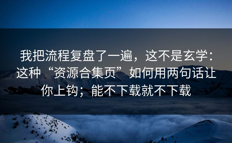 我把流程复盘了一遍，这不是玄学：这种“资源合集页”如何用两句话让你上钩；能不下载就不下载