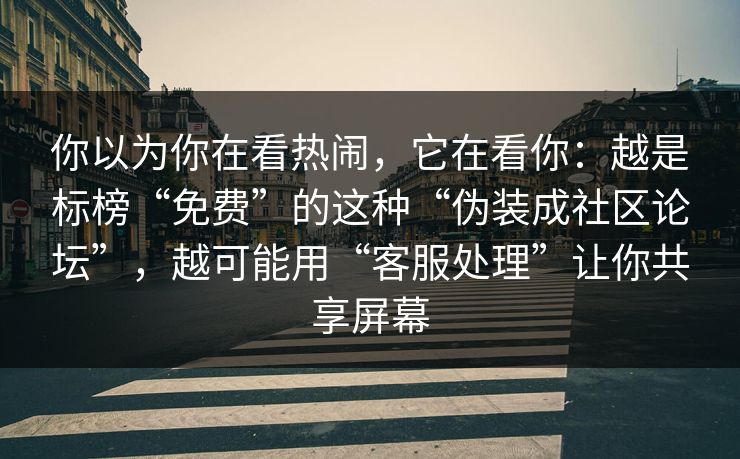 你以为你在看热闹，它在看你：越是标榜“免费”的这种“伪装成社区论坛”，越可能用“客服处理”让你共享屏幕