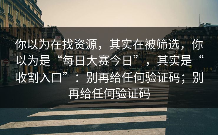 你以为在找资源,其实在被筛选,你以为是“每日大赛今日”,其实是“收割入口”:别再给任何验证码;别再给任何验证码 你以为在找资源,其实在被筛选,你以为是“每日大赛今日”,其实是“收割入口”:别再给任何验证码;别再给任何验证码