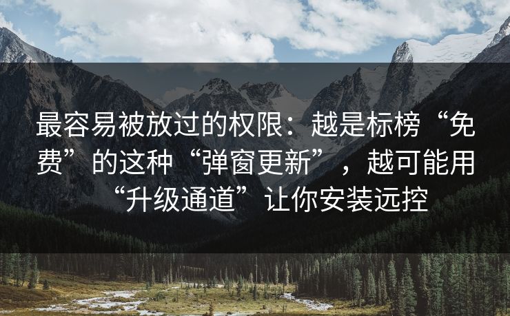 最容易被放过的权限：越是标榜“免费”的这种“弹窗更新”，越可能用“升级通道”让你安装远控