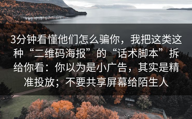 3分钟看懂他们怎么骗你,我把这类这种“二维码海报”的“话术脚本”拆给你看:你以为是小广告,其实是精准投放;不要共享屏幕给陌生人 3分钟看懂他们怎么骗你,我把这类这种“二维码海报”的“话术脚本”拆给你看:你以为是小广告,其实是精准投放;不要共享屏幕给陌生人