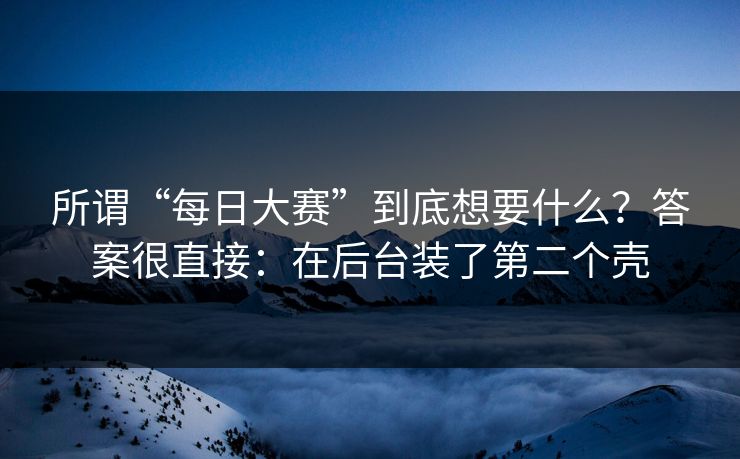所谓“每日大赛”到底想要什么？答案很直接：在后台装了第二个壳