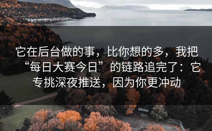 它在后台做的事,比你想的多,我把“每日大赛今日”的链路追完了:它专挑深夜推送,因为你更冲动 它在后台做的事,比你想的多,我把“每日大赛今日”的链路追完了:它专挑深夜推送,因为你更冲动