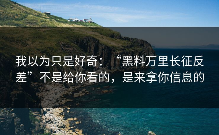 我以为只是好奇：“黑料万里长征反差”不是给你看的，是来拿你信息的