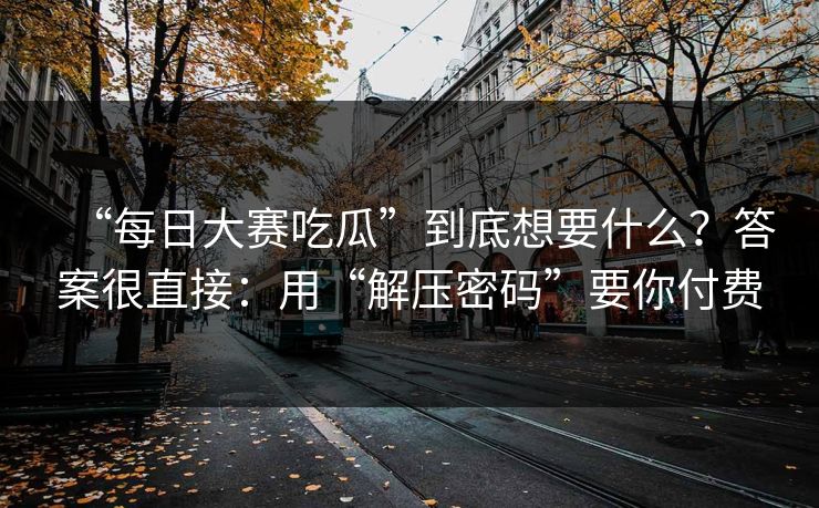 “每日大赛吃瓜”到底想要什么?答案很直接:用“解压密码”要你付费 “每日大赛吃瓜”到底想要什么?答案很直接:用“解压密码”要你付费