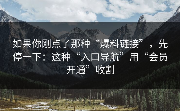 如果你刚点了那种“爆料链接”,先停一下:这种“入口导航”用“会员开通”收割 如果你刚点了那种“爆料链接”,先停一下:这种“入口导航”用“会员开通”收割