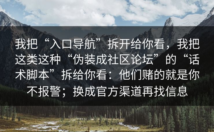 我把“入口导航”拆开给你看,我把这类这种“伪装成社区论坛”的“话术脚本”拆给你看:他们赌的就是你不报警;换成官方渠道再找信息 我把“入口导航”拆开给你看,我把这类这种“伪装成社区论坛”的“话术脚本”拆给你看:他们赌的就是你不报警;换成官方渠道再找信息