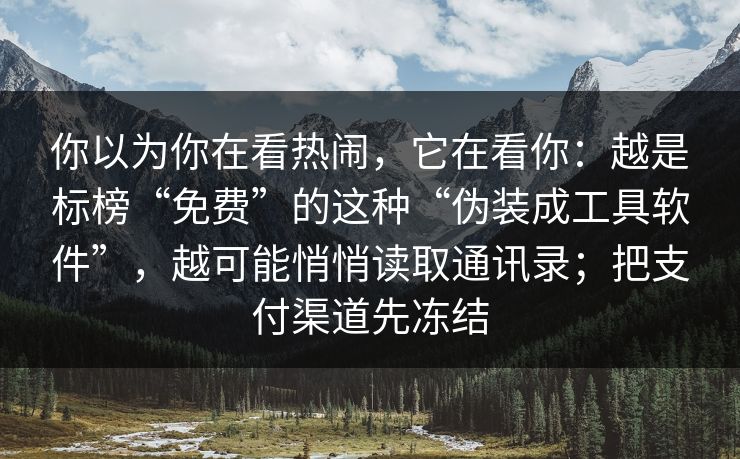你以为你在看热闹,它在看你:越是标榜“免费”的这种“伪装成工具软件”,越可能悄悄读取通讯录;把支付渠道先冻结 你以为你在看热闹,它在看你:越是标榜“免费”的这种“伪装成工具软件”,越可能悄悄读取通讯录;把支付渠道先冻结