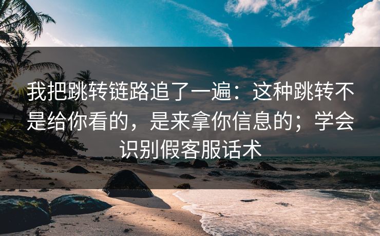 我把跳转链路追了一遍:这种跳转不是给你看的,是来拿你信息的;学会识别假客服话术 我把跳转链路追了一遍:这种跳转不是给你看的,是来拿你信息的;学会识别假客服话术