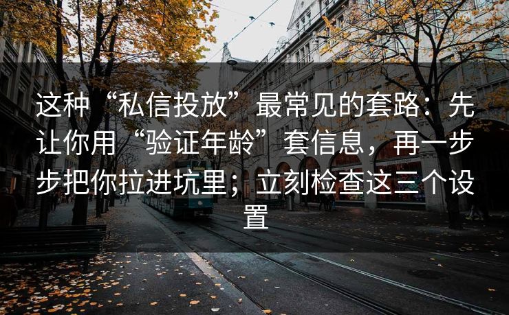 这种“私信投放”最常见的套路:先让你用“验证年龄”套信息,再一步步把你拉进坑里;立刻检查这三个设置 这种“私信投放”最常见的套路:先让你用“验证年龄”套信息,再一步步把你拉进坑里;立刻检查这三个设置