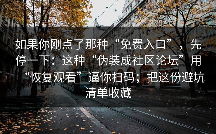如果你刚点了那种“免费入口”,先停一下:这种“伪装成社区论坛”用“恢复观看”逼你扫码;把这份避坑清单收藏 如果你刚点了那种“免费入口”,先停一下:这种“伪装成社区论坛”用“恢复观看”逼你扫码;把这份避坑清单收藏