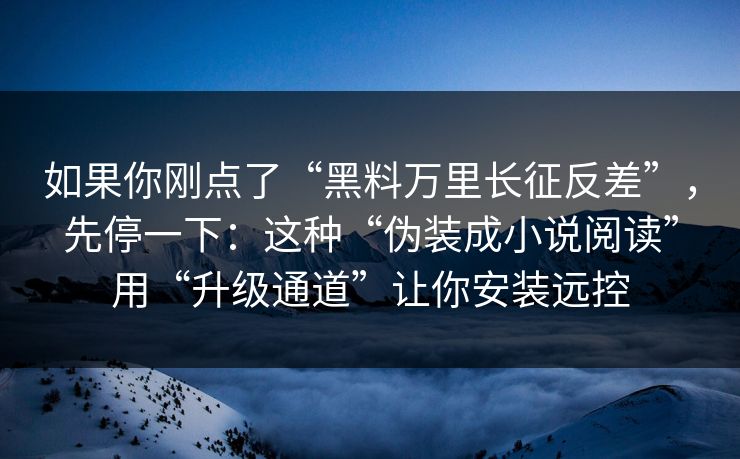 如果你刚点了“黑料万里长征反差”，先停一下：这种“伪装成小说阅读”用“升级通道”让你安装远控