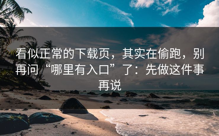 看似正常的下载页，其实在偷跑，别再问“哪里有入口”了：先做这件事再说