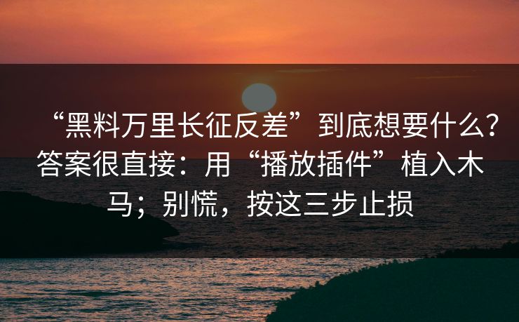 “黑料万里长征反差”到底想要什么？答案很直接：用“播放插件”植入木马；别慌，按这三步止损