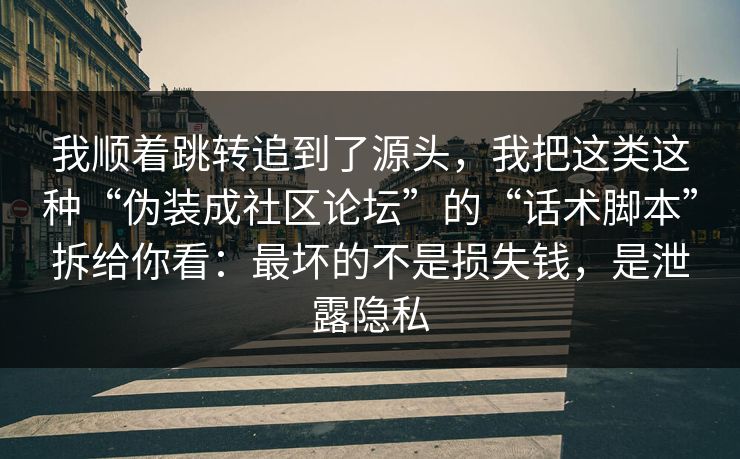我顺着跳转追到了源头,我把这类这种“伪装成社区论坛”的“话术脚本”拆给你看:最坏的不是损失钱,是泄露隐私 我顺着跳转追到了源头,我把这类这种“伪装成社区论坛”的“话术脚本”拆给你看:最坏的不是损失钱,是泄露隐私