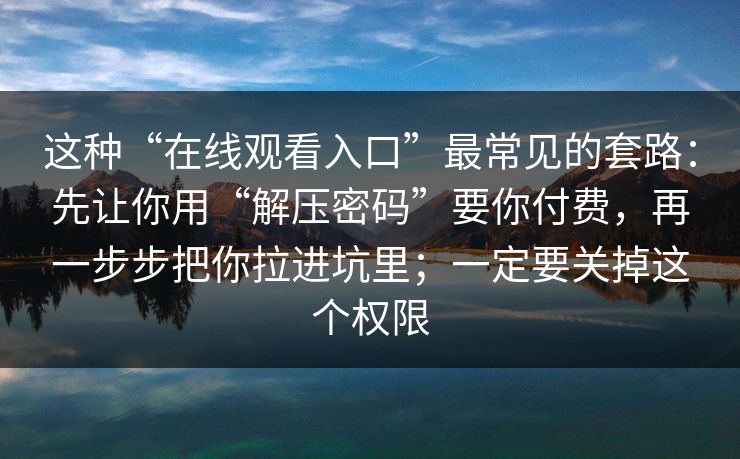 这种“在线观看入口”最常见的套路：先让你用“解压密码”要你付费，再一步步把你拉进坑里；一定要关掉这个权限