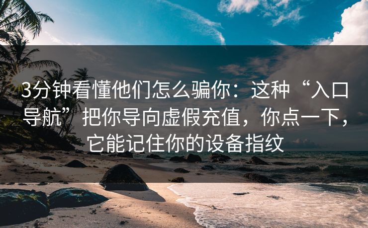 3分钟看懂他们怎么骗你：这种“入口导航”把你导向虚假充值，你点一下，它能记住你的设备指纹