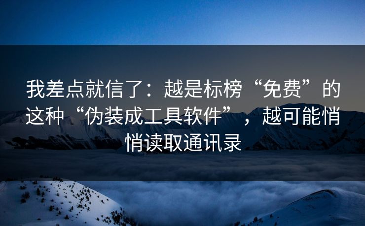 我差点就信了：越是标榜“免费”的这种“伪装成工具软件”，越可能悄悄读取通讯录