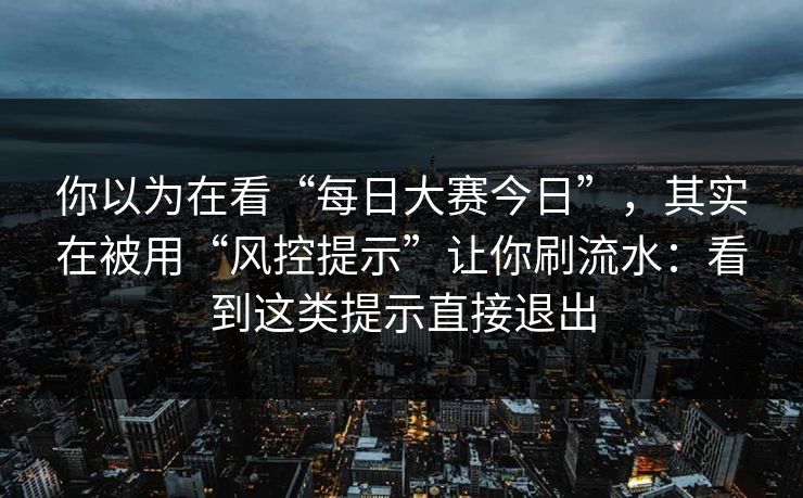 你以为在看“每日大赛今日”,其实在被用“风控提示”让你刷流水:看到这类提示直接退出 你以为在看“每日大赛今日”,其实在被用“风控提示”让你刷流水:看到这类提示直接退出