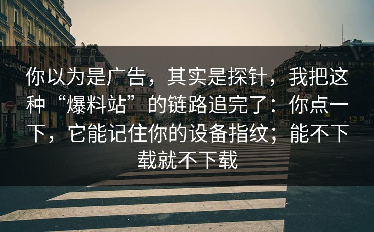 你以为是广告,其实是探针,我把这种“爆料站”的链路追完了:你点一下,它能记住你的设备指纹;能不下载就不下载 你以为是广告,其实是探针,我把这种“爆料站”的链路追完了:你点一下,它能记住你的设备指纹;能不下载就不下载