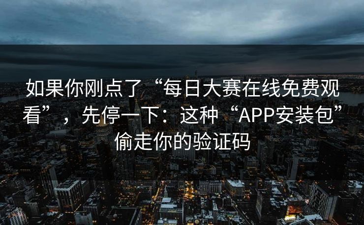 如果你刚点了“每日大赛在线免费观看”,先停一下:这种“APP安装包”偷走你的验证码 如果你刚点了“每日大赛在线免费观看”,先停一下:这种“APP安装包”偷走你的验证码