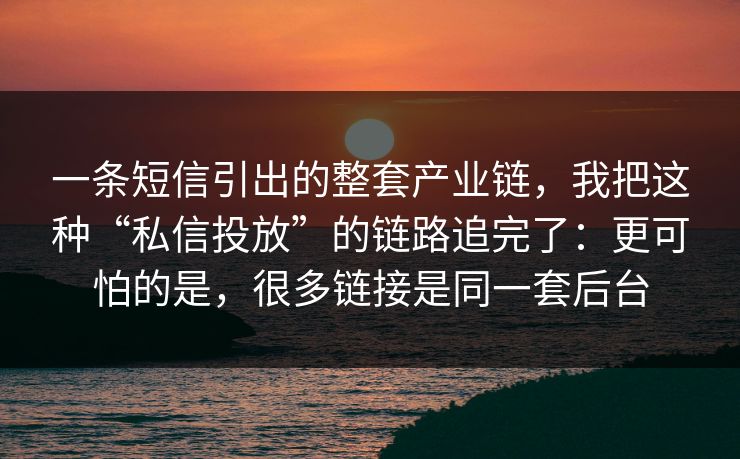 一条短信引出的整套产业链,我把这种“私信投放”的链路追完了:更可怕的是,很多链接是同一套后台 一条短信引出的整套产业链,我把这种“私信投放”的链路追完了:更可怕的是,很多链接是同一套后台