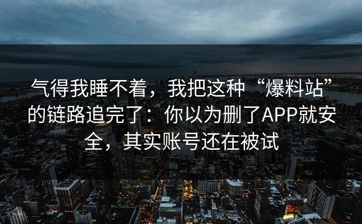 气得我睡不着,我把这种“爆料站”的链路追完了:你以为删了APP就安全,其实账号还在被试 气得我睡不着,我把这种“爆料站”的链路追完了:你以为删了APP就安全,其实账号还在被试