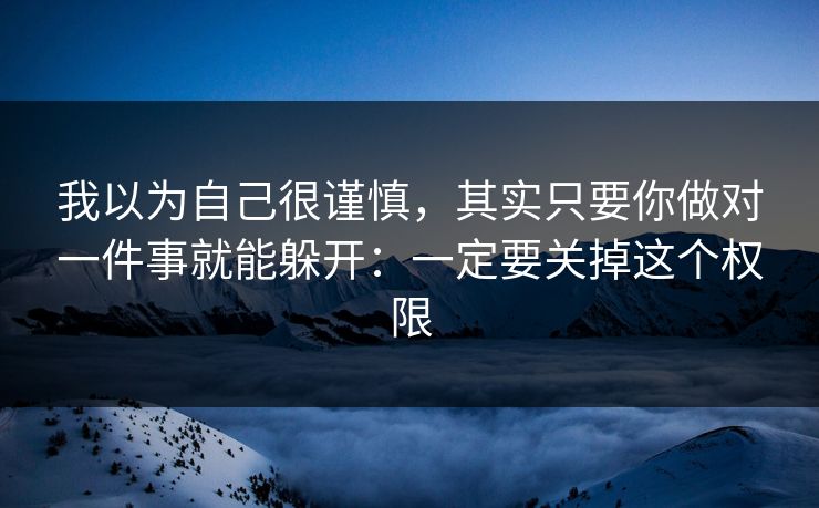 我以为自己很谨慎,其实只要你做对一件事就能躲开:一定要关掉这个权限 我以为自己很谨慎,其实只要你做对一件事就能躲开:一定要关掉这个权限