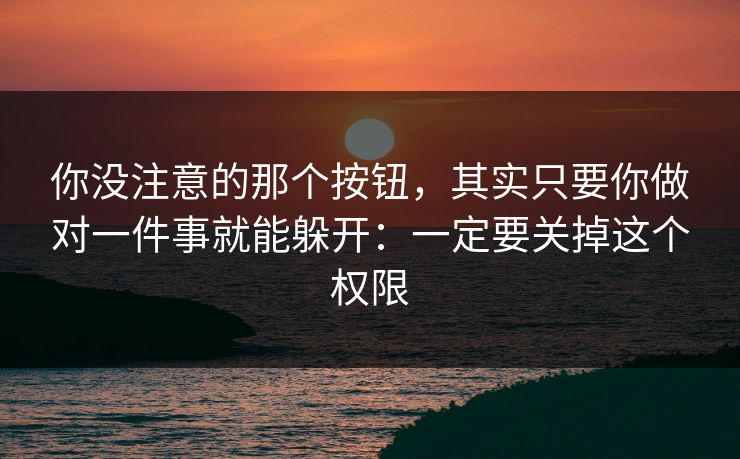 你没注意的那个按钮,其实只要你做对一件事就能躲开:一定要关掉这个权限 你没注意的那个按钮,其实只要你做对一件事就能躲开:一定要关掉这个权限