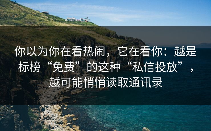 你以为你在看热闹,它在看你:越是标榜“免费”的这种“私信投放”,越可能悄悄读取通讯录 你以为你在看热闹,它在看你:越是标榜“免费”的这种“私信投放”,越可能悄悄读取通讯录