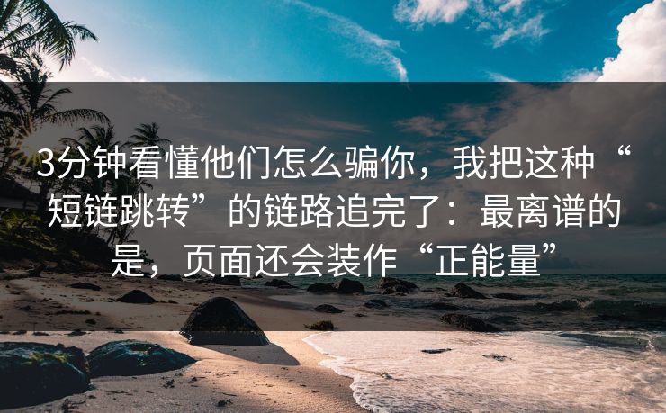 3分钟看懂他们怎么骗你，我把这种“短链跳转”的链路追完了：最离谱的是，页面还会装作“正能量”