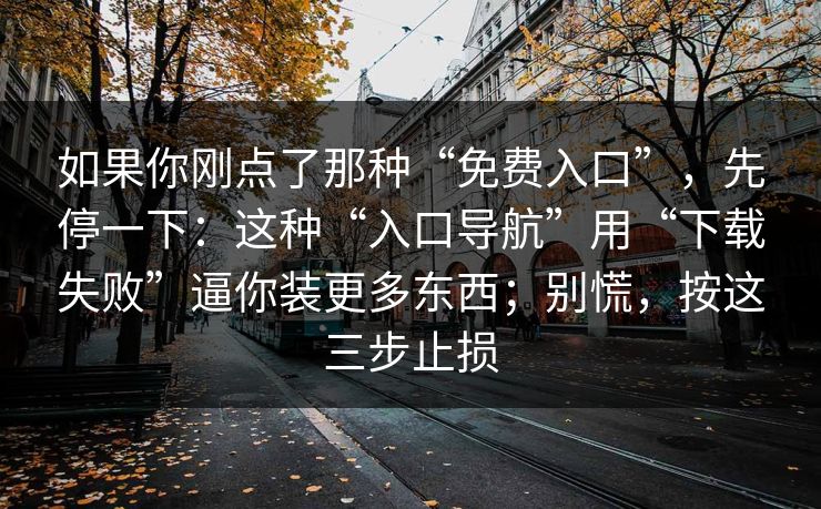 如果你刚点了那种“免费入口”，先停一下：这种“入口导航”用“下载失败”逼你装更多东西；别慌，按这三步止损