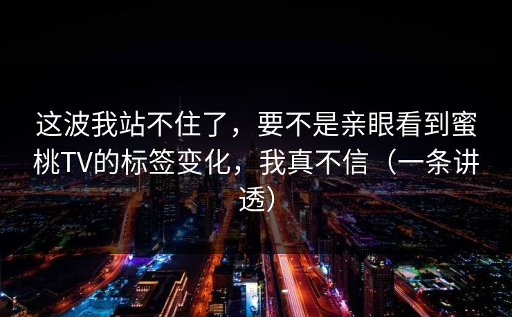 这波我站不住了,要不是亲眼看到蜜桃TV的标签变化,我真不信(一条讲透) 这波我站不住了,要不是亲眼看到蜜桃TV的标签变化,我真不信(一条讲透)