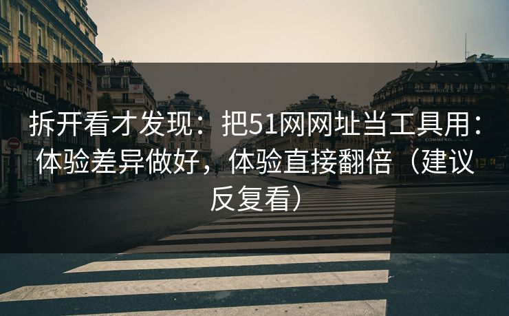 拆开看才发现：把51网网址当工具用：体验差异做好，体验直接翻倍（建议反复看）