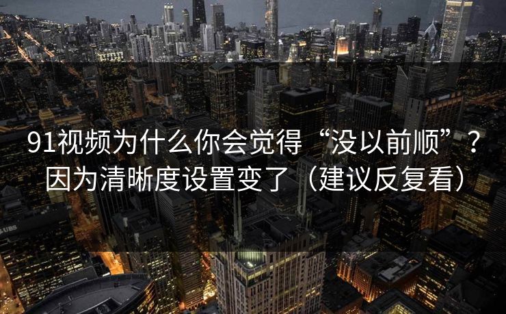 91视频为什么你会觉得“没以前顺”？因为清晰度设置变了（建议反复看）