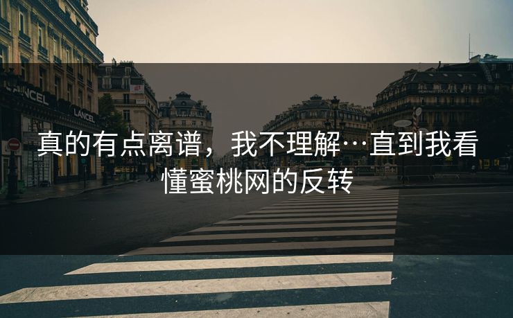 真的有点离谱，我不理解…直到我看懂蜜桃网的反转