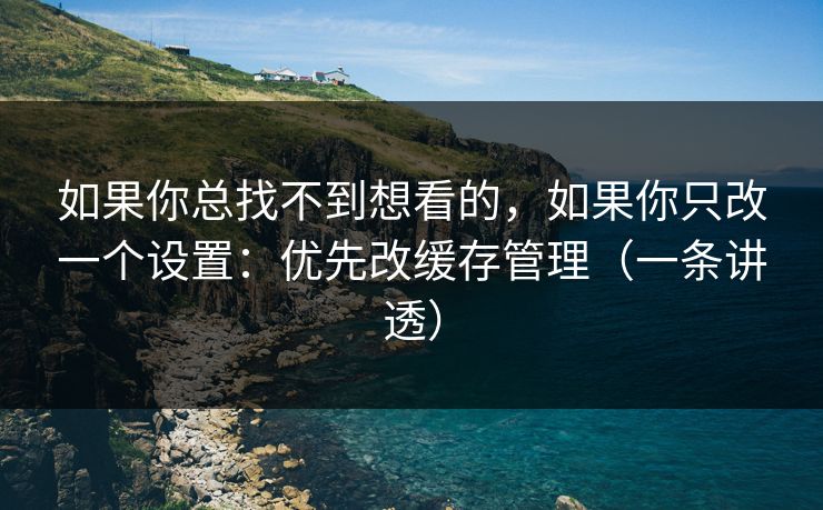 如果你总找不到想看的，如果你只改一个设置：优先改缓存管理（一条讲透）