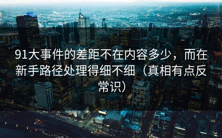 91大事件的差距不在内容多少,而在新手路径处理得细不细(真相有点反常识) 91大事件的差距不在内容多少,而在新手路径处理得细不细(真相有点反常识)