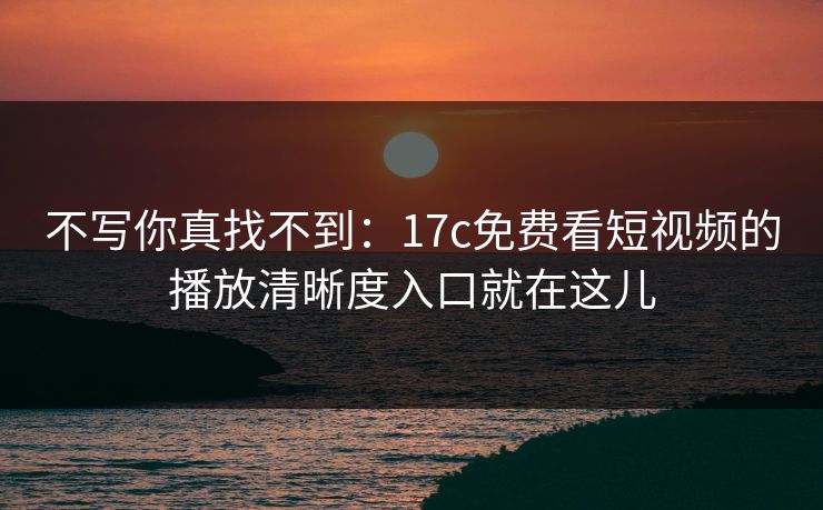 不写你真找不到:17c免费看短视频的播放清晰度入口就在这儿 不写你真找不到:17c免费看短视频的播放清晰度入口就在这儿