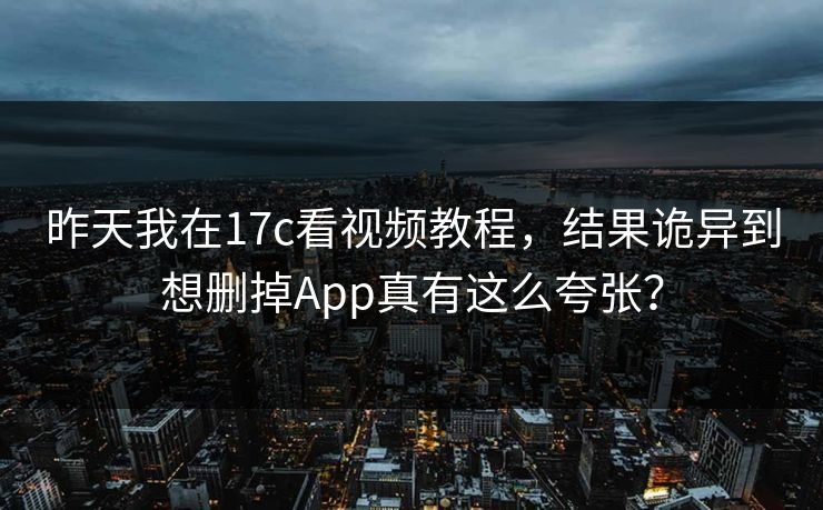昨天我在17c看视频教程，结果诡异到想删掉App真有这么夸张？