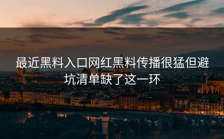 最近黑料入口网红黑料传播很猛但避坑清单缺了这一环