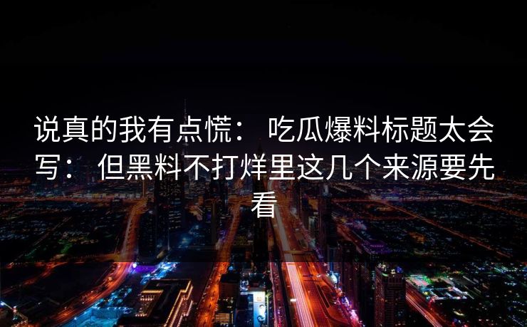 说真的我有点慌： 吃瓜爆料标题太会写： 但黑料不打烊里这几个来源要先看