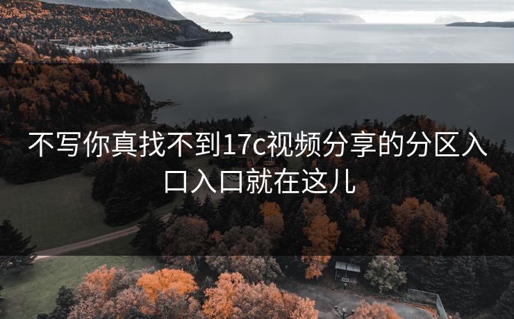 不写你真找不到17c视频分享的分区入口入口就在这儿 不写你真找不到17c视频分享的分区入口入口就在这儿