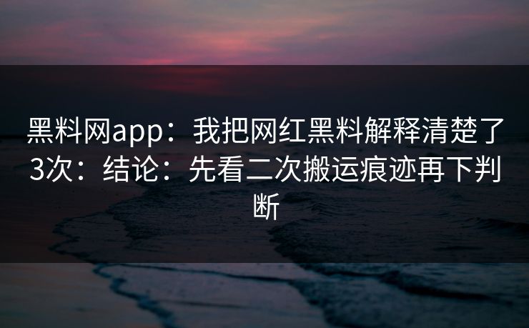黑料网app:我把网红黑料解释清楚了3次:结论:先看二次搬运痕迹再下判断 黑料网app:我把网红黑料解释清楚了3次:结论:先看二次搬运痕迹再下判断