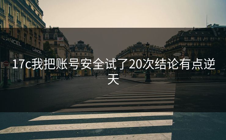 17c我把账号安全试了20次结论有点逆天 17c我把账号安全试了20次结论有点逆天